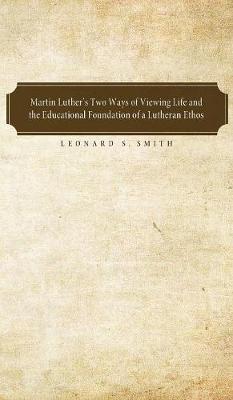 Martin Luther's Two Ways of Viewing Life and the Educational Foundation of a Lutheran Ethos (Hardback)
