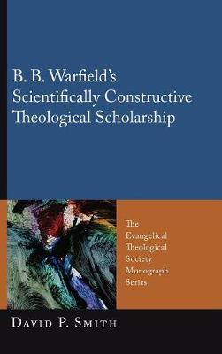 B. B. Warfield's Scientifically Constructive Theological Scholarship (Hardback)