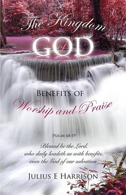 The Kingdom of God Benefits of Worship and Praise (Paperback)