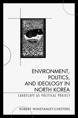 Environment, Politics, and Ideology in North Korea: Landscape as Political Project (Paperback)