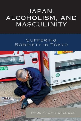 Japan, Alcoholism, and Masculinity: Suffering Sobriety in Tokyo (Paperback)