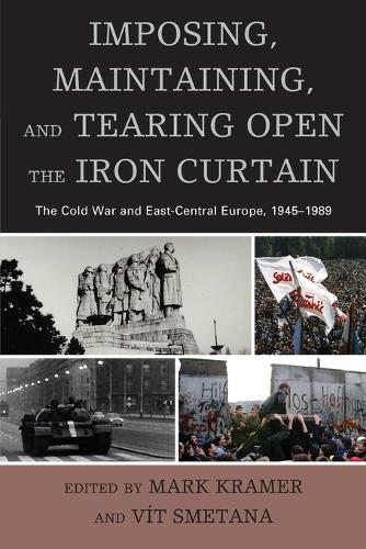 Imposing, Maintaining, and Tearing Open the Iron Curtain: The Cold War and East-Central Europe, 1945-1989 - The Harvard Cold War Studies Book Series (Paperback)