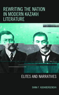 Rewriting the Nation in Modern Kazakh Literature: Elites and Narratives - Contemporary Central Asia: Societies, Politics, and Cultures (Hardback)