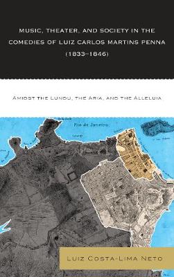 Music, Theater, and Society in the Comedies of Luiz Carlos Martins Penna (1833-1846): Amidst the Lundu, The Aria, and the Alleluia (Hardback)