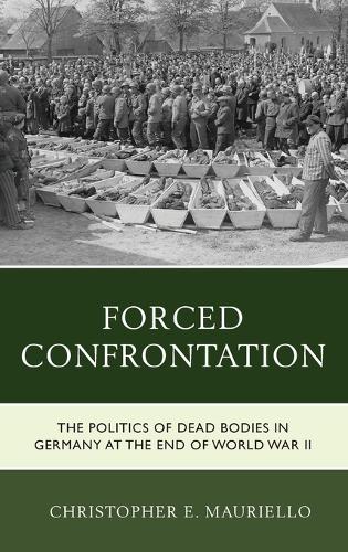Forced Confrontation: The Politics of Dead Bodies in Germany at the End of World War II (Hardback)