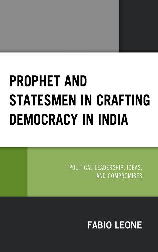 Prophet and Statesmen in Crafting Democracy in India: Political Leadership, Ideas, and Compromises (Hardback)