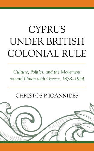 Cyprus under British Colonial Rule: Culture, Politics, and the Movement toward Union with Greece, 1878-1954 (Hardback)