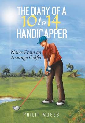 The Diary of a 10 to 14 Handicapper: Notes from an Average Golfer (Hardback)