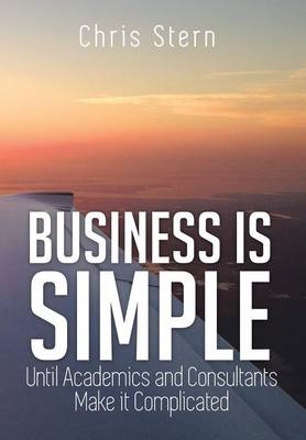 Business Is Simple: Until Academics and Consultants Make It Complicated (Hardback)