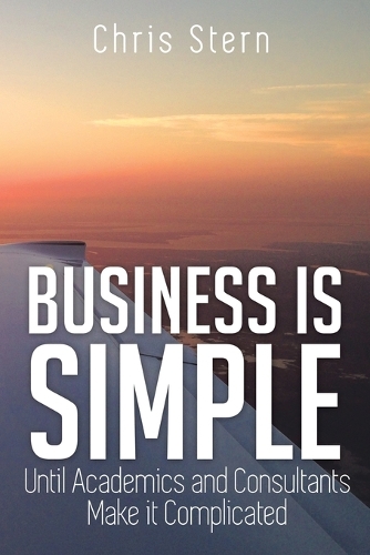 Business Is Simple: Until Academics and Consultants Make It Complicated (Paperback)