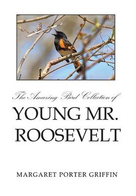 The Amazing Bird Collection of Young Mr. Roosevelt: The Determined Independent Study of a Boy Who Became America's 26th President (Hardback)