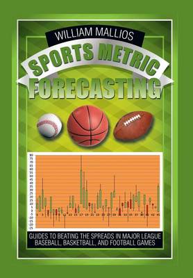 Sports Metric Forecasting: Guides to Beating the Spreads in Major League Baseball, Basketball, and Football Games (Hardback)