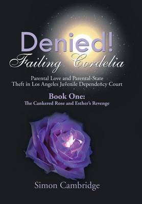 Denied! Failing Cordelia: Parental Love and Parental-State Theft in Los Angeles Juvenile Dependency Court: Book One: The Cankered Rose and Esther's Revenge (Hardback)