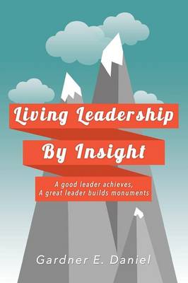 Living Leadership by Insight: A Good Leader Achieves, a Great Leader Builds Monuments (Paperback)
