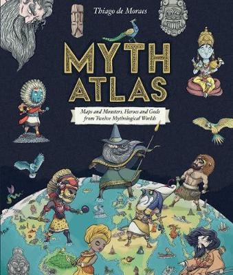 Myth Atlas: Maps and Monsters, Heroes and Gods from Twelve Mythological Worlds (Hardback)