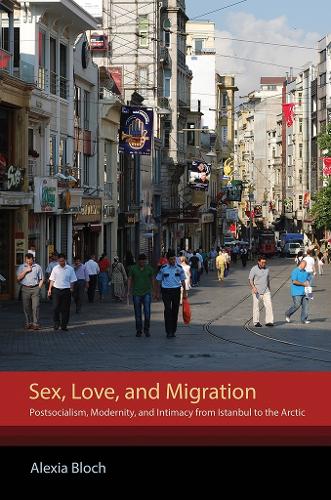 Sex, Love, and Migration: Postsocialism, Modernity, and Intimacy from Istanbul to the Arctic (Hardback)