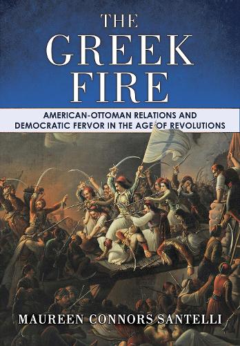 The Greek Fire: American-Ottoman Relations and Democratic Fervor in the Age of Revolutions - The United States in the World (Hardback)