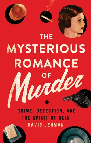 The Mysterious Romance of Murder: Crime, Detection, and the Spirit of Noir (Hardback)