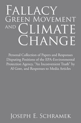 Fallacy of the Green Movement and Climate Change: Personal Collection of Papers and Responses Disputing Positions of the Epa-Environmental Protection Agency, an Inconvenient Truth by Al Gore, and Responses to Media Articles (Paperback)