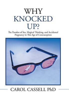 Why Knocked Up?: The Paradox of Sex, Magical Thinking, and Accidental Pregnancy in This Age of Contraception (Hardback)