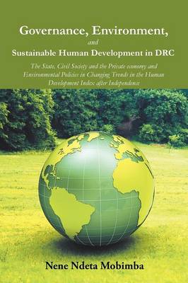 Governance, Environment, and Sustainable Human Development in Drc: The State, Civil Society and the Private Economy and Environmental Policies in Changing Trends in the Human Development Index After Independence (Paperback)