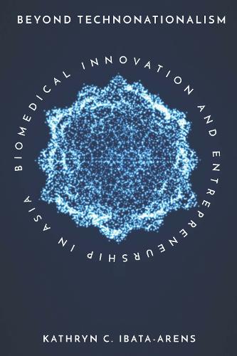 Beyond Technonationalism: Biomedical Innovation and Entrepreneurship in Asia - Innovation and Technology in the World Economy (Hardback)