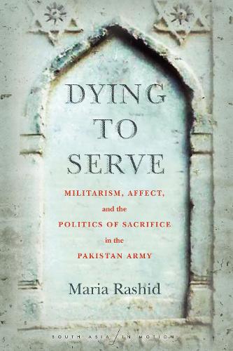Dying to Serve: Militarism, Affect, and the Politics of Sacrifice in the Pakistan Army - South Asia in Motion (Paperback)