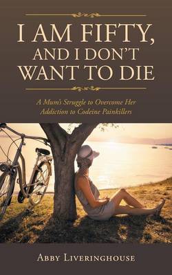 I Am Fifty, and I Don't Want to Die: A Mum's Struggle to Overcome Her Addiction to Codeine Painkillers (Paperback)