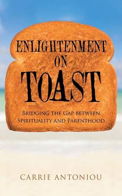 Enlightenment on Toast: Bridging the Gap Between Spirituality and Parenthood (Paperback)
