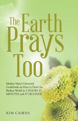 The Earth Prays Too: Mother Mary's Universal Guidebook on How to Heal Our Broken World in 2 Hours 27 Minutes and 37 Seconds (Paperback)