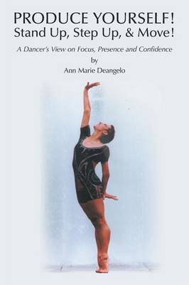 Produce Yourself! Stand Up! Step Up! & Move!: A Dancer's View on Focus, Presence, and Confidence (Paperback)