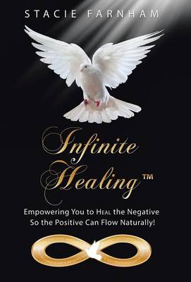 Infinite Healing(tm): Empowering You to Heal the Negative So the Positive Can Flow Naturally! (Hardback)