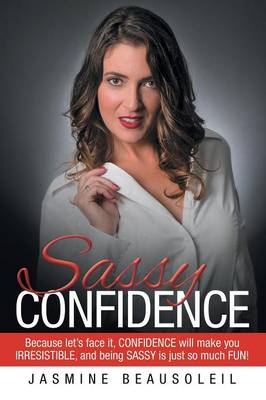 Sassy Confidence: Because Let's Face It, Confidence Will Make You Irresistible, and Being Sassy Is Just So Much Fun! (Paperback)