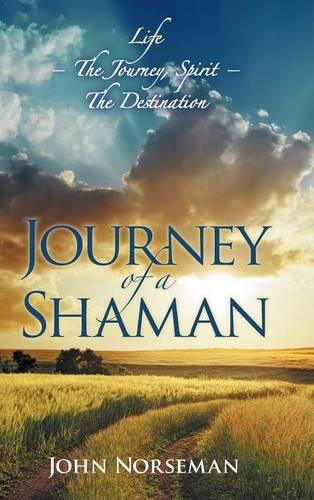 Journey of a Shaman: Life - The Journey, Spirit - The Destination (Hardback)