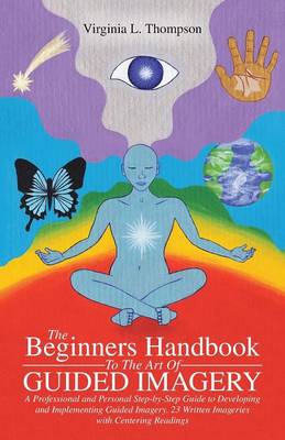 The Beginners Handbook to the Art of Guided Imagery: A Professional and Personal Step-By-Step Guide to Developing and Implementing Guided Imagery. 23 Written Imageries with Centering Readings (Paperback)