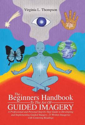 The Beginners Handbook To The Art Of Guided Imagery: A Professional and Personal Step-by-Step Guide to Developing and Implementing Guided Imagery. 23 Written Imageries with Centering Readings (Hardback)