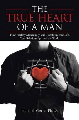 The True Heart of a Man: How Healthy Masculinity Will Transform Your Life, Your Relationships, and the World (Paperback)