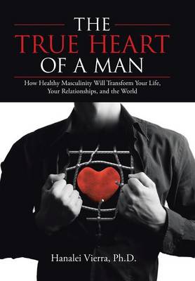 The True Heart of a Man: How Healthy Masculinity Will Transform Your Life, Your Relationships, and the World (Hardback)