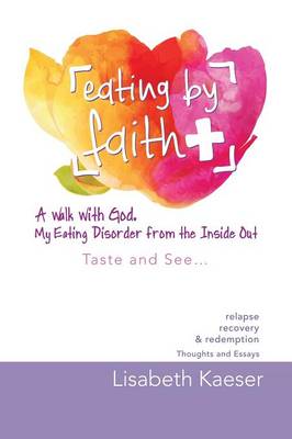 Eating by Faith: A Walk with God. My Eating Disorder from the Inside Out: Taste and See... (Paperback)