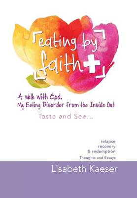 Eating by Faith: A Walk with God. My Eating Disorder from the Inside Out: Taste and See... (Hardback)