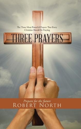 Three Prayers: The Three Most Powerful Prayers That Every Christian Should Be Praying (Hardback)