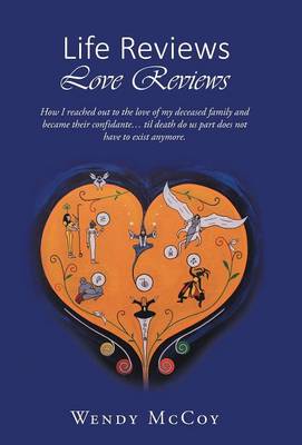 Life Reviews / Love Reviews: How I Reached Out to the Love of My Deceased Family and Became Their Confidante... Til Death Do Us Part Does Not Have to Exist Anymore (Hardback)
