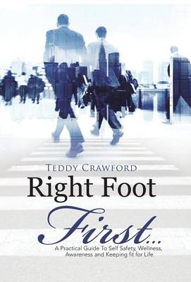 Right Foot First...: A Practical Guide to Self Safety, Wellness, Awareness and Keeping Fit for Life (Hardback)