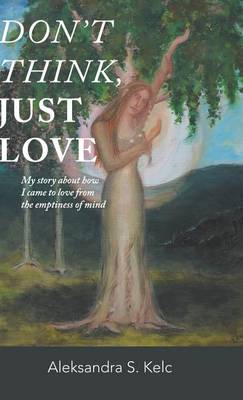 Don't Think, Just Love: My Story about How I Came to Love from the Emptiness of Mind (Hardback)