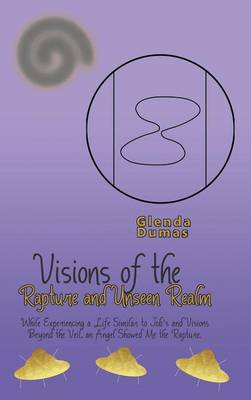 Visions of the Rapture and Unseen Realm: While Experiencing a Life Similar to Job's and Visions Beyond the Veil, an Angel Showed Me the Rapture. (Hardback)