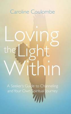 Loving the Light Within: A Seeker's Guide to Channeling and Your Own Spiritual Journey (Hardback)