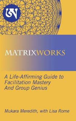 Matrixworks: A Life-Affirming Guide to Facilitation Mastery and Group Genius (Hardback)