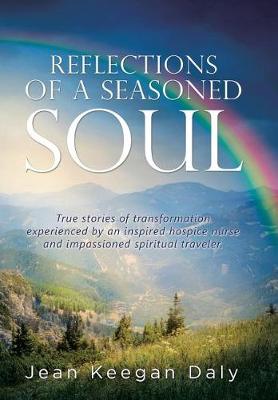 Reflections of a Seasoned Soul: True Stories of Transformation Experienced by an Inspired Hospice Nurse and Impassioned Spiritual Traveler. (Hardback)