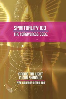 Spirituality 103, the Forgiveness Code: Finding the Light in Our Shadows (Paperback)