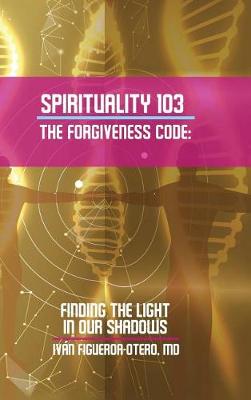Spirituality 103, the Forgiveness Code: Finding the Light in Our Shadows (Hardback)